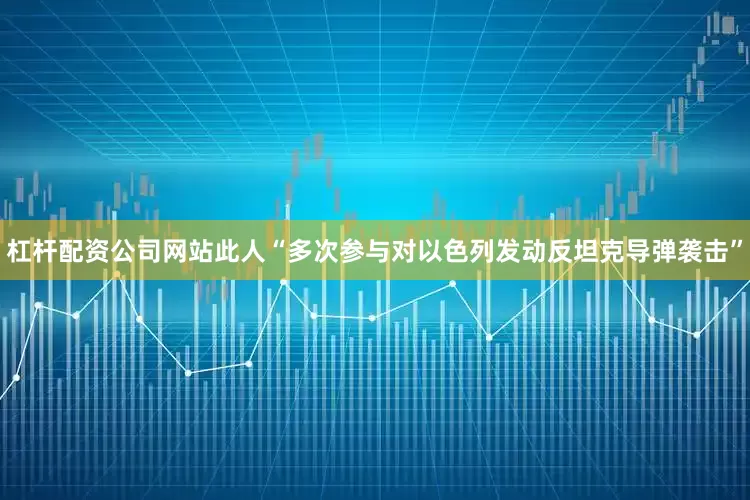 杠杆配资公司网站此人“多次参与对以色列发动反坦克导弹袭击”