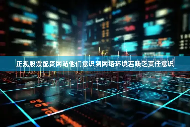 正规股票配资网站他们意识到网络环境若缺乏责任意识