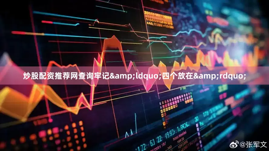 炒股配资推荐网查询牢记&ldquo;四个放在&rdquo;