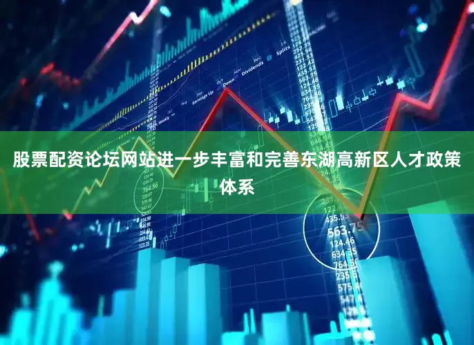 股票配资论坛网站进一步丰富和完善东湖高新区人才政策体系
