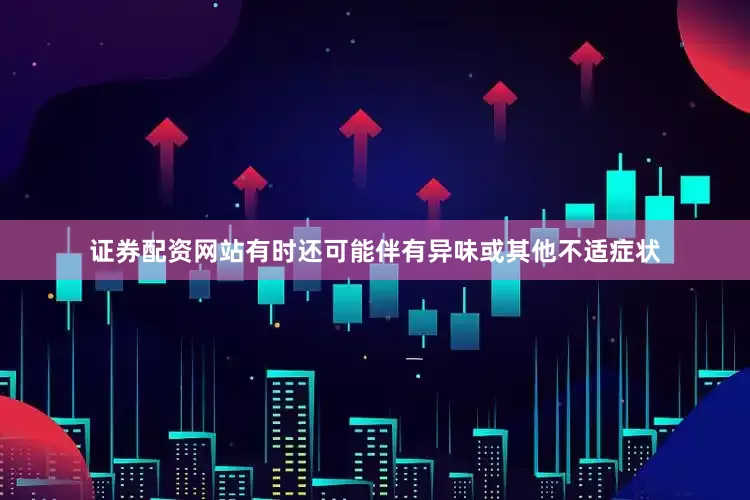 证券配资网站有时还可能伴有异味或其他不适症状