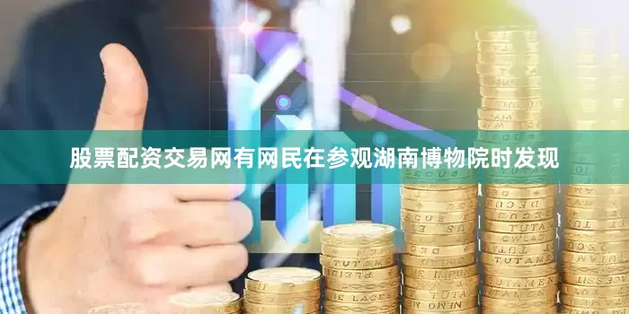 股票配资交易网有网民在参观湖南博物院时发现