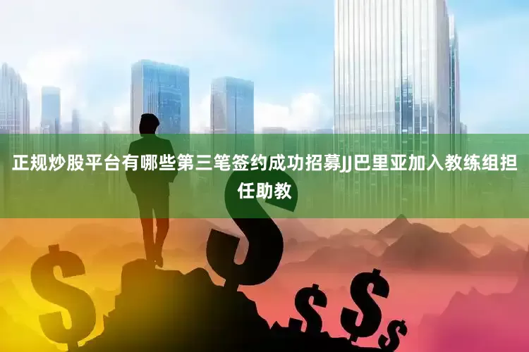 正规炒股平台有哪些第三笔签约成功招募JJ巴里亚加入教练组担任助教