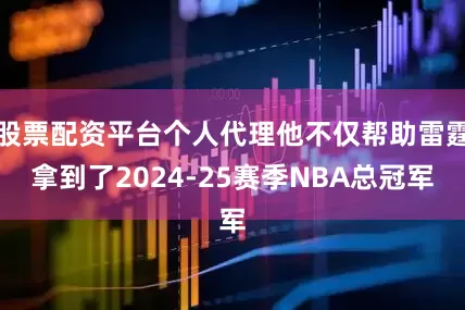 股票配资平台个人代理他不仅帮助雷霆拿到了2024-25赛季NBA总冠军