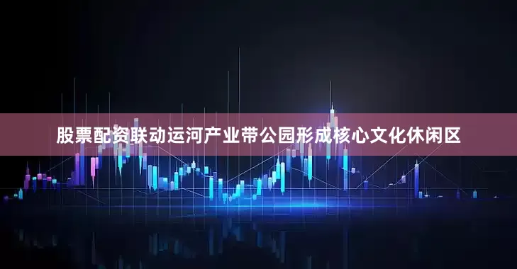 股票配资联动运河产业带公园形成核心文化休闲区