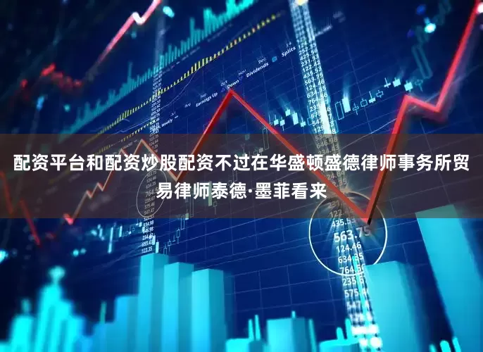配资平台和配资炒股配资不过在华盛顿盛德律师事务所贸易律师泰德·墨菲看来