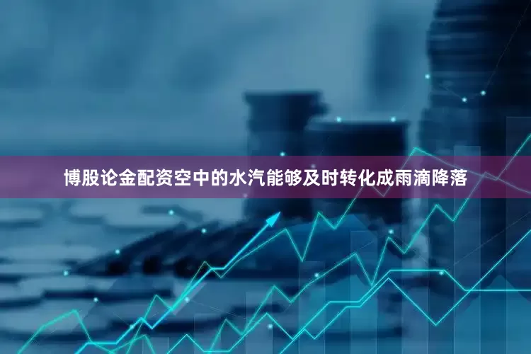 博股论金配资空中的水汽能够及时转化成雨滴降落