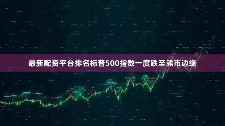最新配资平台排名标普500指数一度跌至熊市边缘