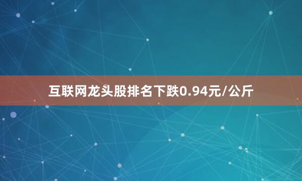 互联网龙头股排名下跌0.94元/公斤