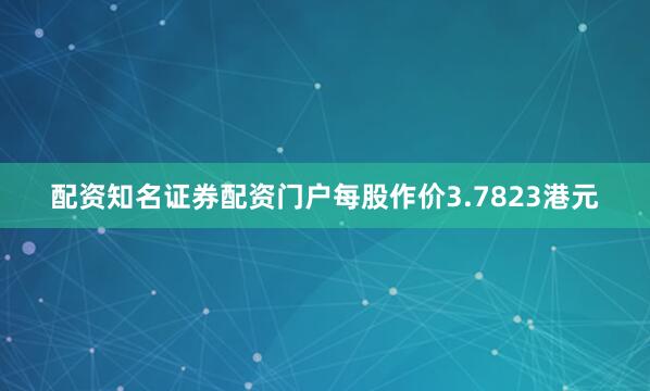 配资知名证券配资门户每股作价3.7823港元