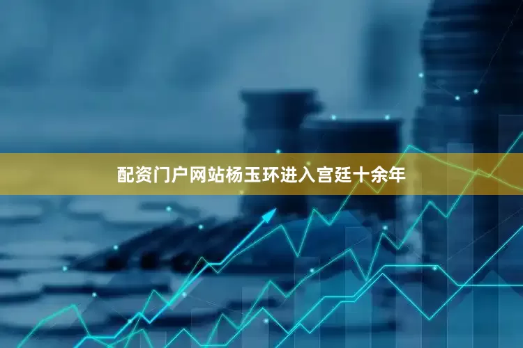 配资门户网站杨玉环进入宫廷十余年