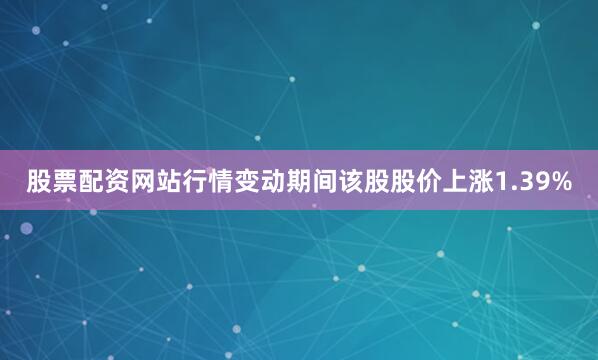 股票配资网站行情变动期间该股股价上涨1.39%