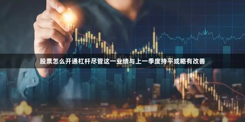 股票怎么开通杠杆尽管这一业绩与上一季度持平或略有改善