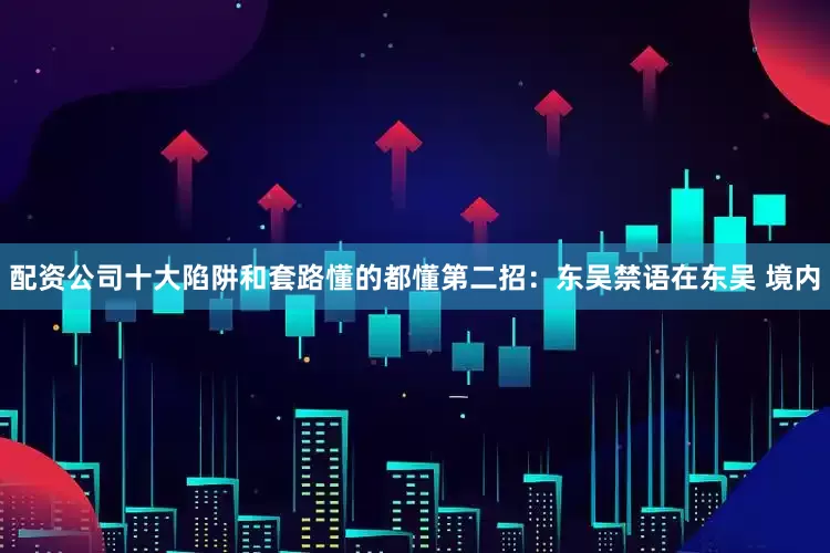 配资公司十大陷阱和套路懂的都懂第二招：东吴禁语在东吴 境内