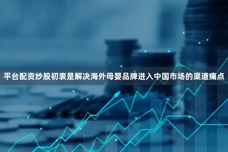平台配资炒股初衷是解决海外母婴品牌进入中国市场的渠道痛点
