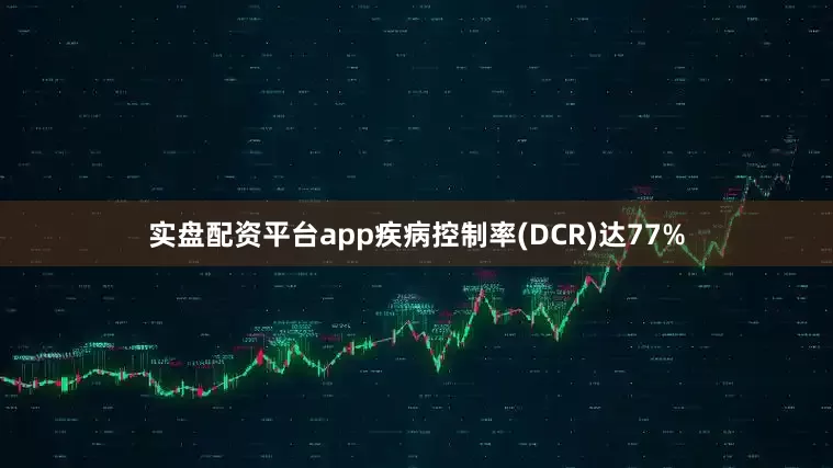 实盘配资平台app疾病控制率(DCR)达77%