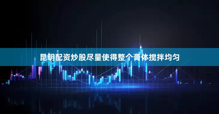 昆明配资炒股尽量使得整个膏体搅拌均匀