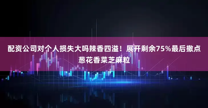 配资公司对个人损失大吗辣香四溢！展开剩余75%最后撒点葱花香菜芝麻粒