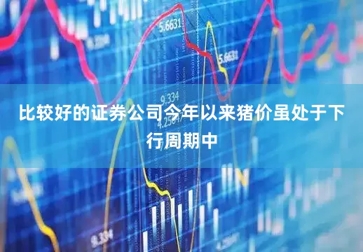 比较好的证券公司今年以来猪价虽处于下行周期中