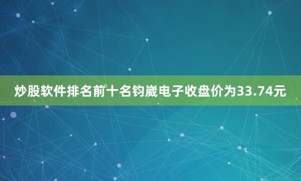 炒股软件排名前十名钧崴电子收盘价为33.74元