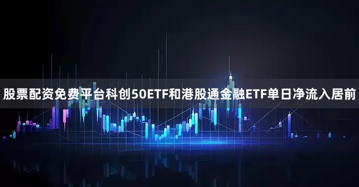 股票配资免费平台科创50ETF和港股通金融ETF单日净流入居前