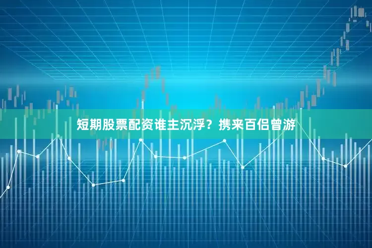 短期股票配资谁主沉浮？携来百侣曾游