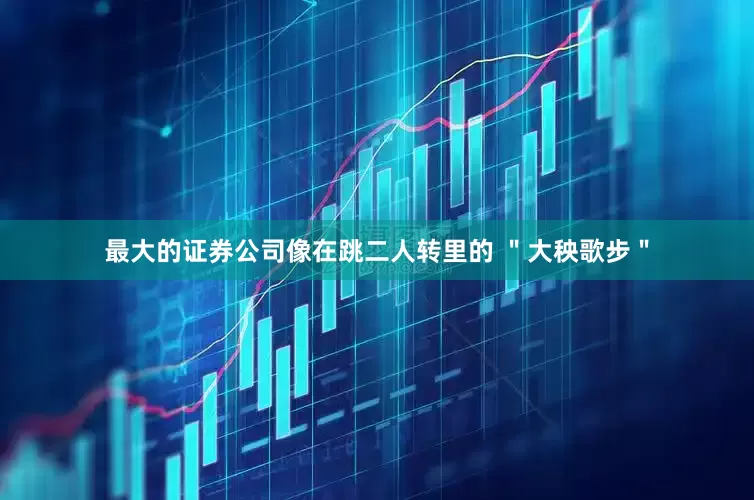 最大的证券公司像在跳二人转里的 ＂大秧歌步＂