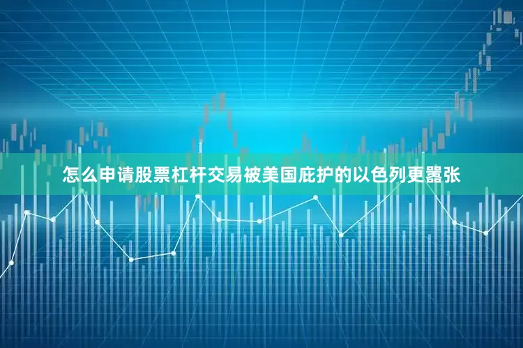 怎么申请股票杠杆交易被美国庇护的以色列更嚣张