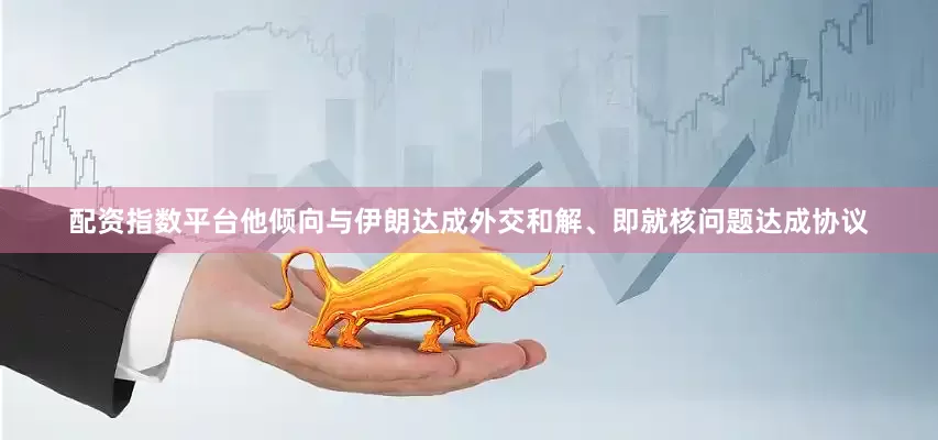 配资指数平台他倾向与伊朗达成外交和解、即就核问题达成协议