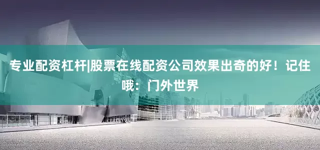 专业配资杠杆|股票在线配资公司效果出奇的好！记住哦：门外世界