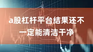 a股杠杆平台结果还不一定能清洁干净