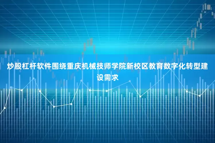 炒股杠杆软件围绕重庆机械技师学院新校区教育数字化转型建设需求