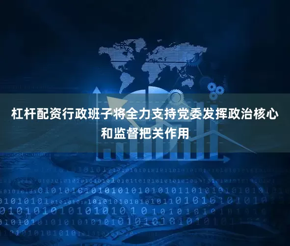 杠杆配资行政班子将全力支持党委发挥政治核心和监督把关作用