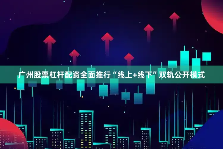 广州股票杠杆配资全面推行“线上+线下”双轨公开模式