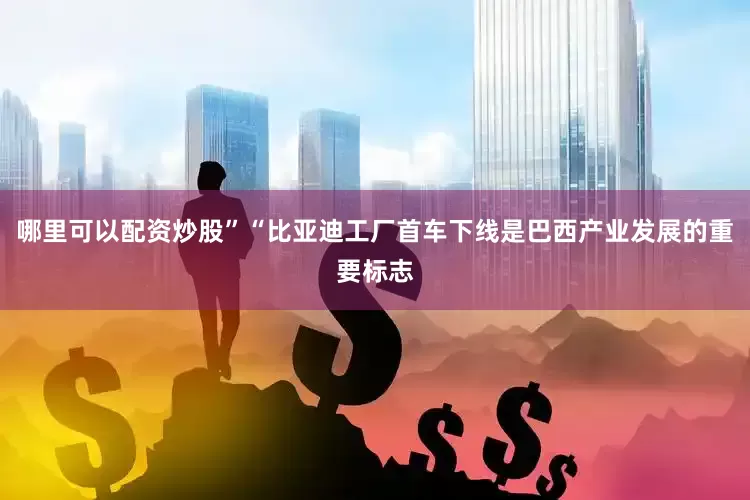 哪里可以配资炒股”“比亚迪工厂首车下线是巴西产业发展的重要标志