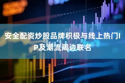 安全配资炒股品牌积极与线上热门IP及潮流周边联名
