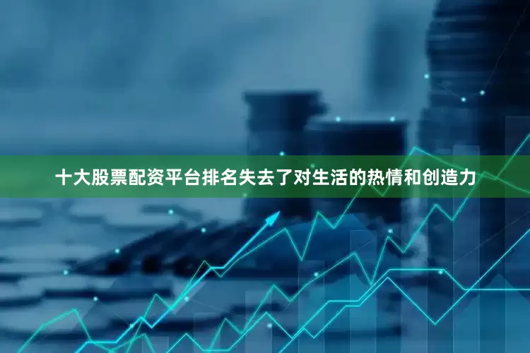 十大股票配资平台排名失去了对生活的热情和创造力