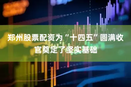 郑州股票配资为“十四五”圆满收官奠定了坚实基础