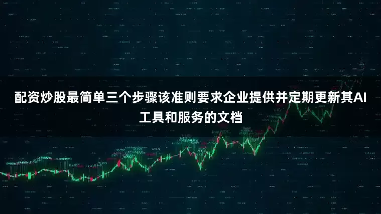 配资炒股最简单三个步骤该准则要求企业提供并定期更新其AI工具和服务的文档
