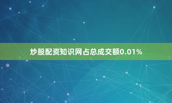 炒股配资知识网占总成交额0.01%