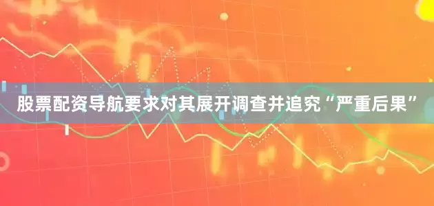 股票配资导航要求对其展开调查并追究“严重后果”