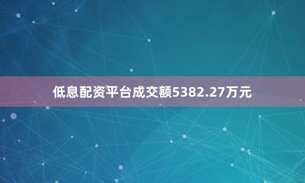 低息配资平台成交额5382.27万元