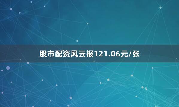 股市配资风云报121.06元/张