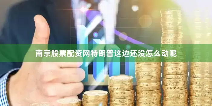 南京股票配资网特朗普这边还没怎么动呢
