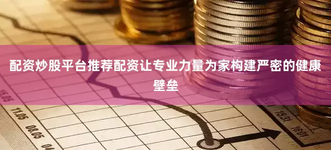 配资炒股平台推荐配资让专业力量为家构建严密的健康壁垒