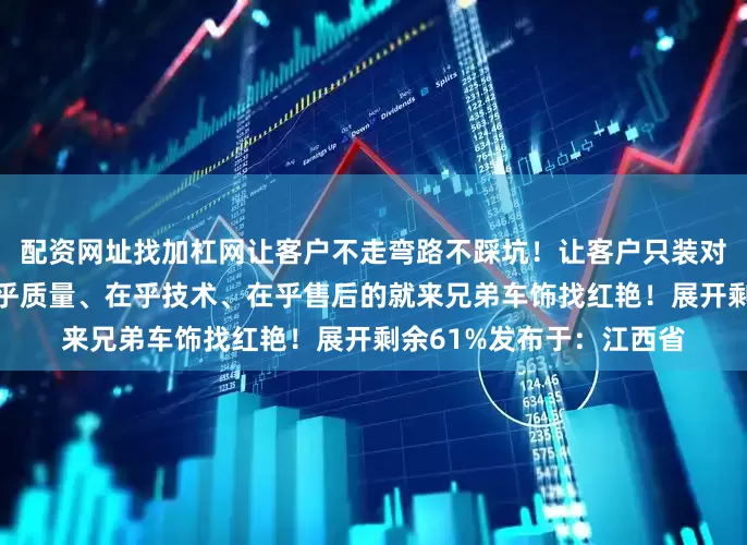 配资网址找加杠网让客户不走弯路不踩坑！让客户只装对不装贵！在乎专业、在乎质量、在乎技术、在乎售后的就来兄弟车饰找红艳！展开剩余61%发布于：江西省