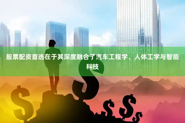 股票配资首选在于其深度融合了汽车工程学、人体工学与智能科技