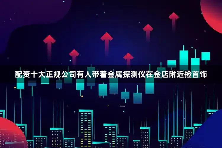 配资十大正规公司有人带着金属探测仪在金店附近捡首饰