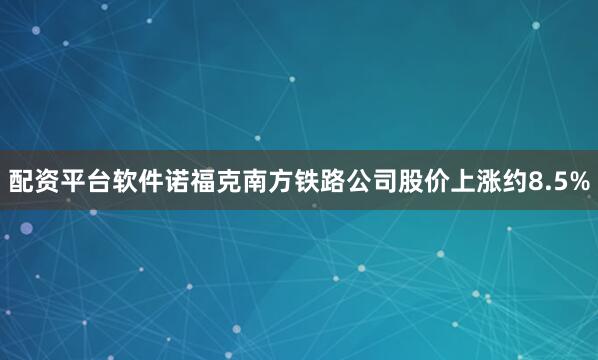 配资平台软件诺福克南方铁路公司股价上涨约8.5%