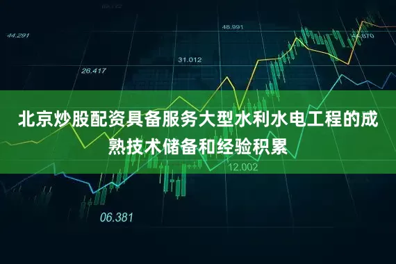 北京炒股配资具备服务大型水利水电工程的成熟技术储备和经验积累